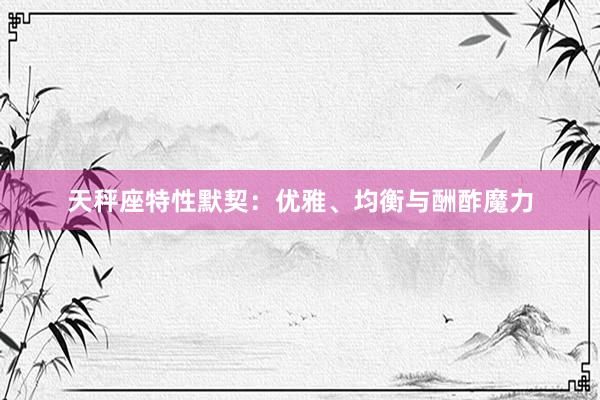 天秤座特性默契：优雅、均衡与酬酢魔力